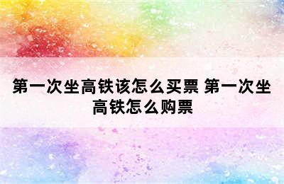 第一次坐高铁该怎么买票 第一次坐高铁怎么购票